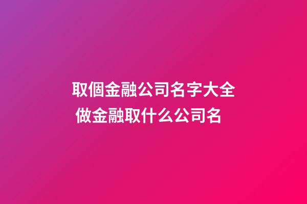 取個金融公司名字大全 做金融取什么公司名-第1張-公司起名-玄機派
